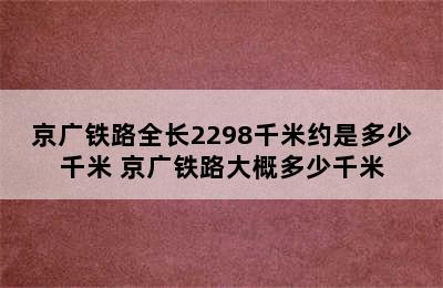 京广铁路全长2298千米约是多少千米 京广铁路大概多少千米